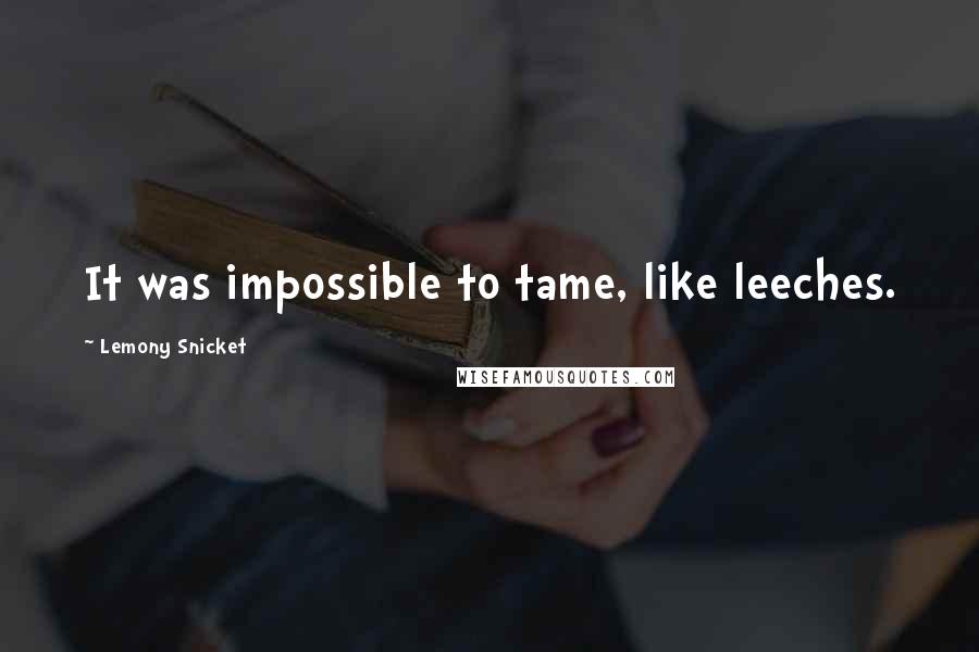 Lemony Snicket Quotes: It was impossible to tame, like leeches.