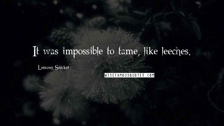 Lemony Snicket Quotes: It was impossible to tame, like leeches.