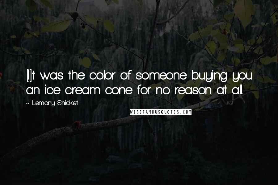Lemony Snicket Quotes: [I]t was the color of someone buying you an ice cream cone for no reason at all.