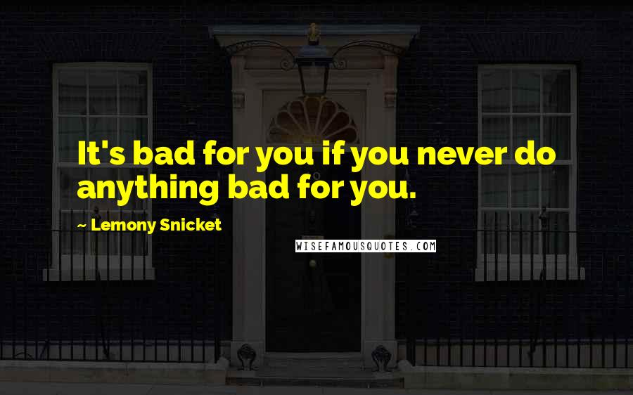 Lemony Snicket Quotes: It's bad for you if you never do anything bad for you.