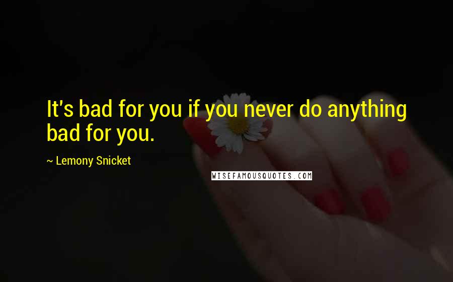 Lemony Snicket Quotes: It's bad for you if you never do anything bad for you.