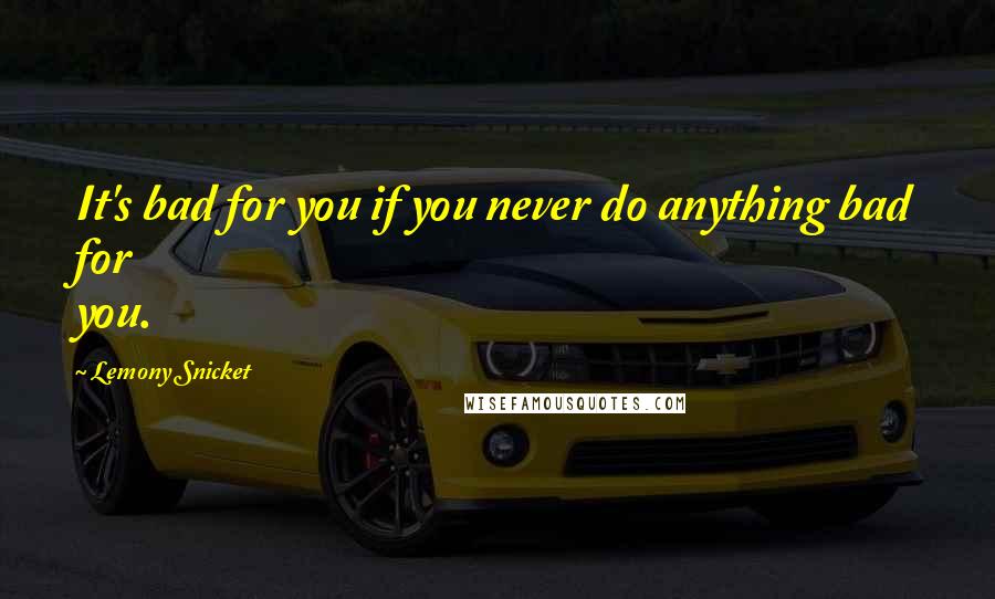 Lemony Snicket Quotes: It's bad for you if you never do anything bad for you.