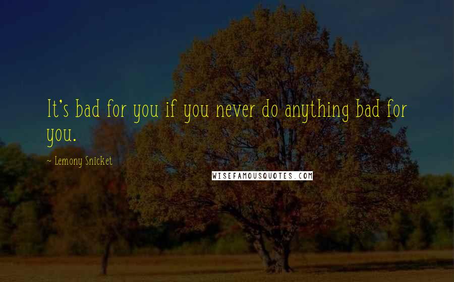Lemony Snicket Quotes: It's bad for you if you never do anything bad for you.