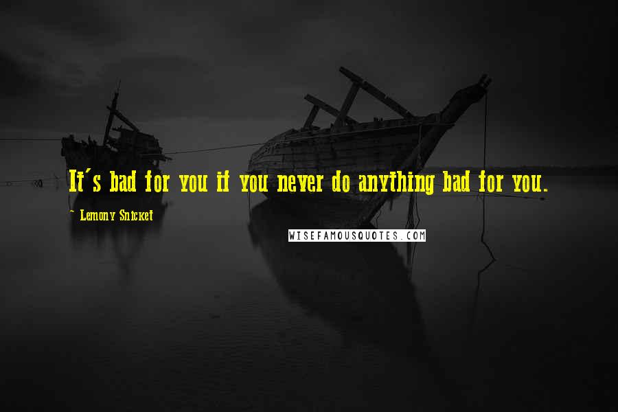 Lemony Snicket Quotes: It's bad for you if you never do anything bad for you.