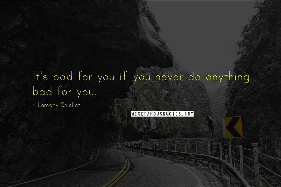 Lemony Snicket Quotes: It's bad for you if you never do anything bad for you.