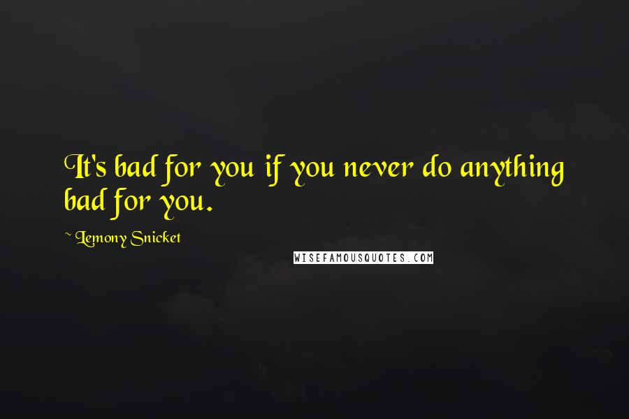 Lemony Snicket Quotes: It's bad for you if you never do anything bad for you.