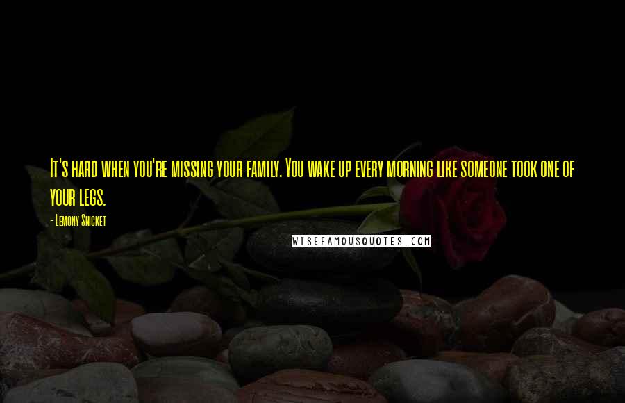 Lemony Snicket Quotes: It's hard when you're missing your family. You wake up every morning like someone took one of your legs.