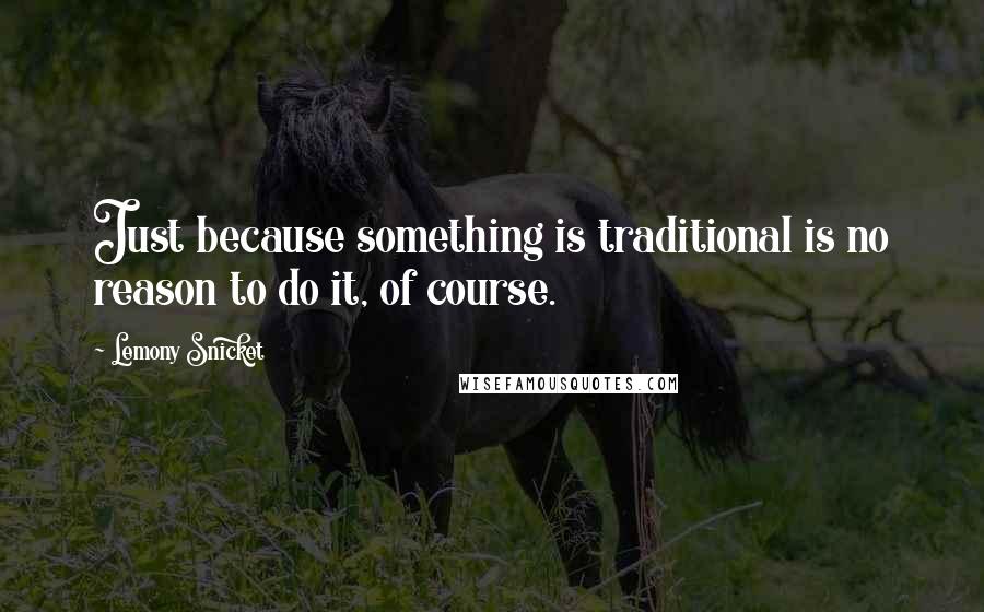 Lemony Snicket Quotes: Just because something is traditional is no reason to do it, of course.