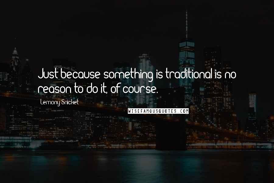 Lemony Snicket Quotes: Just because something is traditional is no reason to do it, of course.