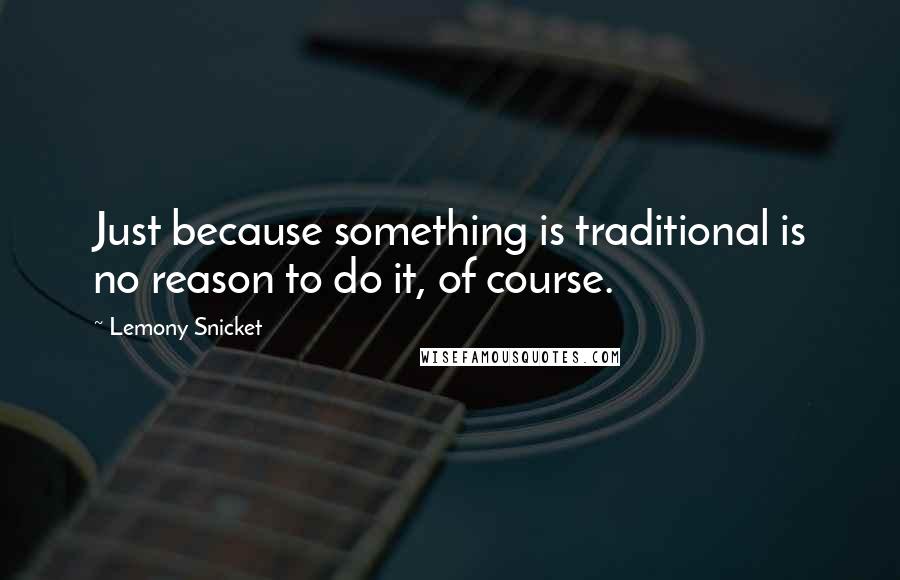 Lemony Snicket Quotes: Just because something is traditional is no reason to do it, of course.