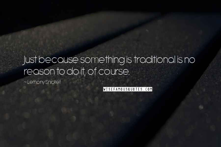 Lemony Snicket Quotes: Just because something is traditional is no reason to do it, of course.