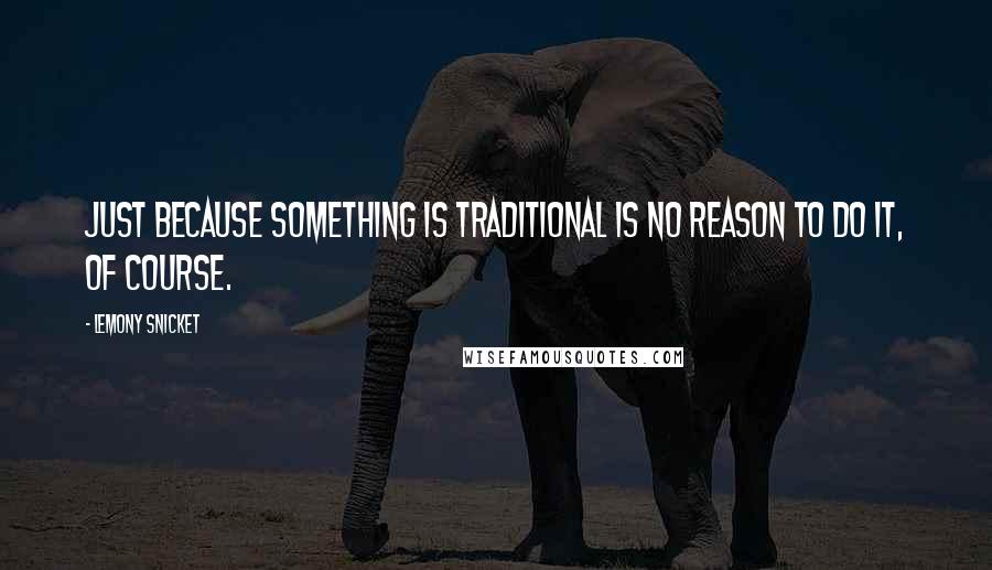 Lemony Snicket Quotes: Just because something is traditional is no reason to do it, of course.