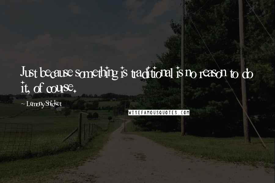 Lemony Snicket Quotes: Just because something is traditional is no reason to do it, of course.