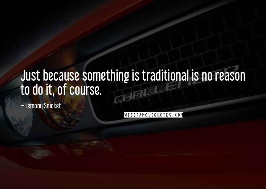 Lemony Snicket Quotes: Just because something is traditional is no reason to do it, of course.