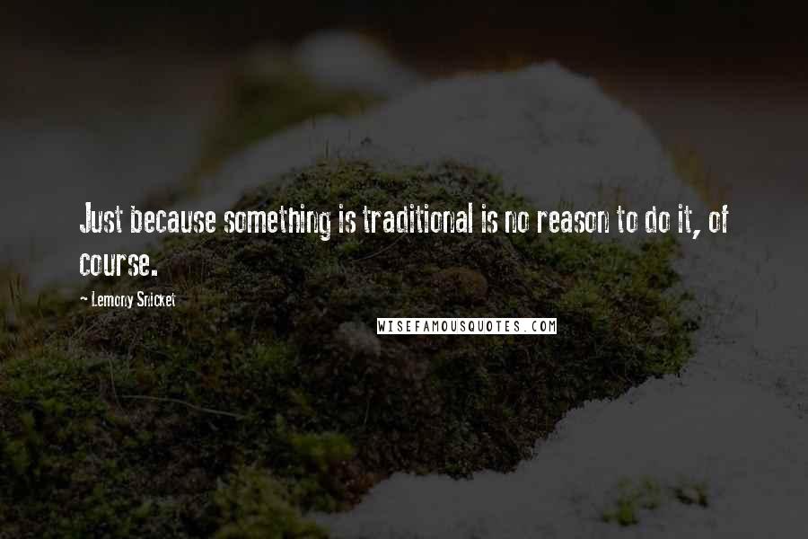 Lemony Snicket Quotes: Just because something is traditional is no reason to do it, of course.