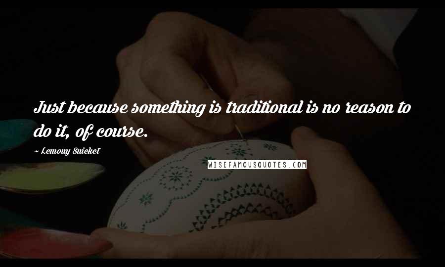 Lemony Snicket Quotes: Just because something is traditional is no reason to do it, of course.