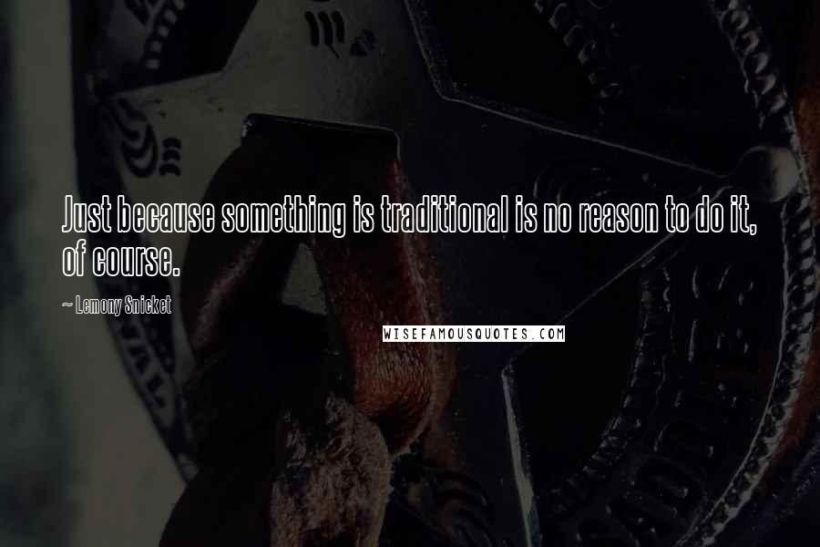 Lemony Snicket Quotes: Just because something is traditional is no reason to do it, of course.