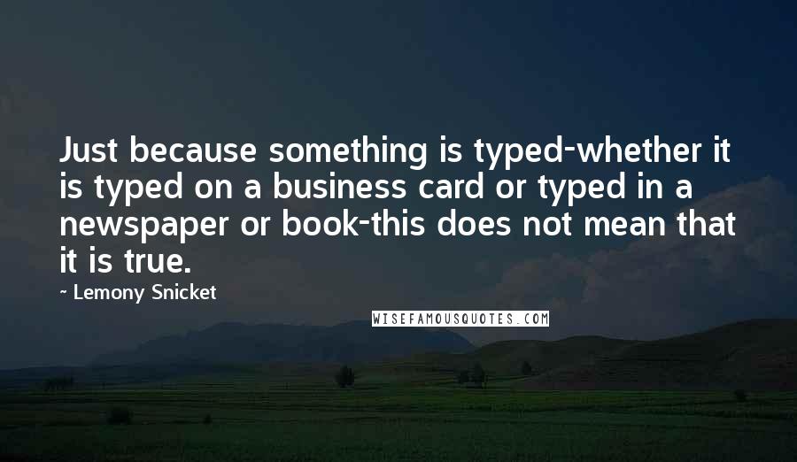 Lemony Snicket Quotes: Just because something is typed-whether it is typed on a business card or typed in a newspaper or book-this does not mean that it is true.