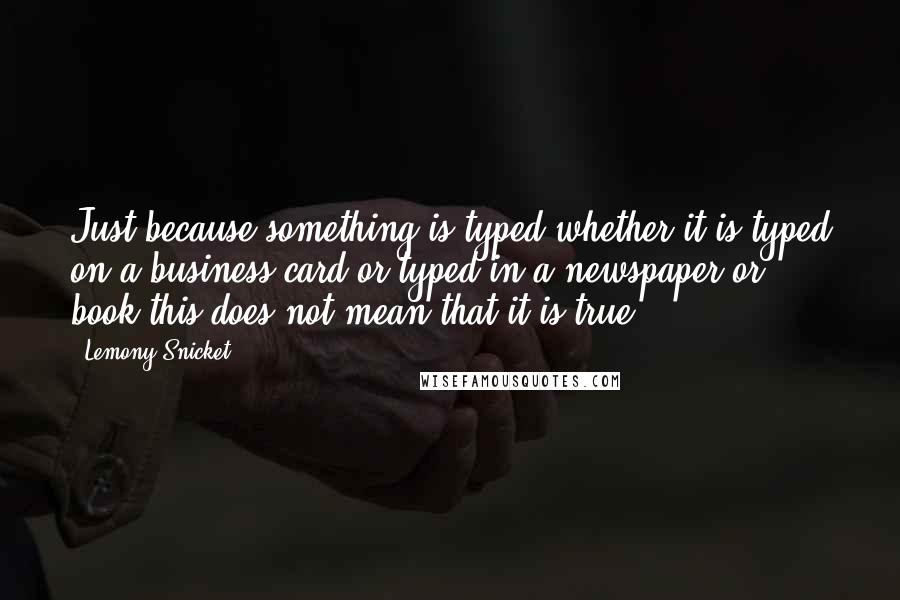 Lemony Snicket Quotes: Just because something is typed-whether it is typed on a business card or typed in a newspaper or book-this does not mean that it is true.