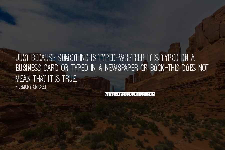 Lemony Snicket Quotes: Just because something is typed-whether it is typed on a business card or typed in a newspaper or book-this does not mean that it is true.