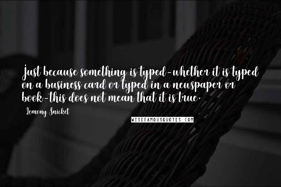 Lemony Snicket Quotes: Just because something is typed-whether it is typed on a business card or typed in a newspaper or book-this does not mean that it is true.