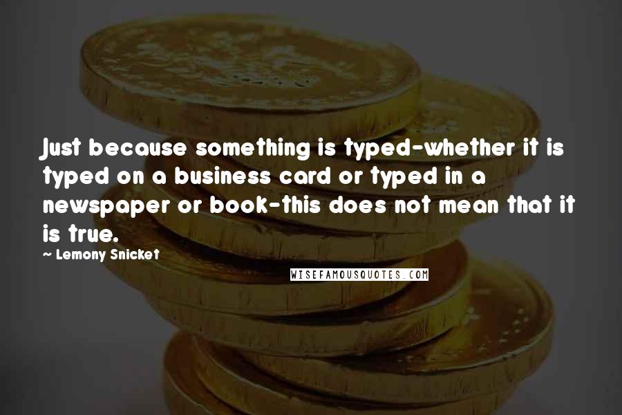 Lemony Snicket Quotes: Just because something is typed-whether it is typed on a business card or typed in a newspaper or book-this does not mean that it is true.