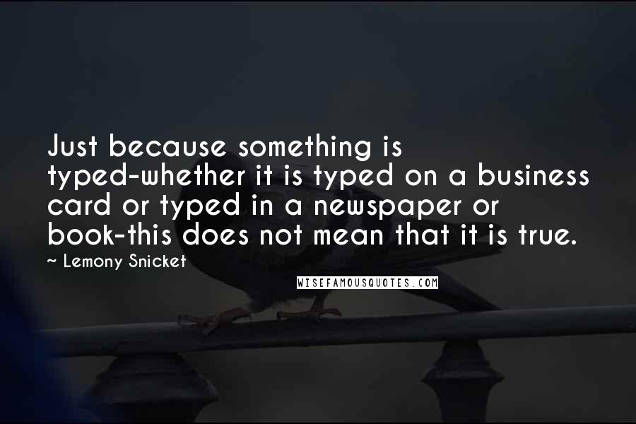 Lemony Snicket Quotes: Just because something is typed-whether it is typed on a business card or typed in a newspaper or book-this does not mean that it is true.