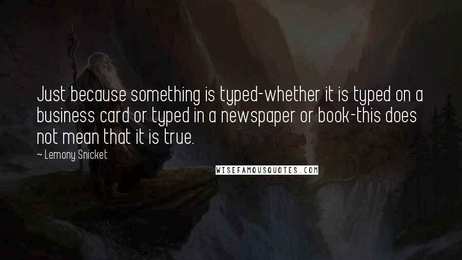 Lemony Snicket Quotes: Just because something is typed-whether it is typed on a business card or typed in a newspaper or book-this does not mean that it is true.