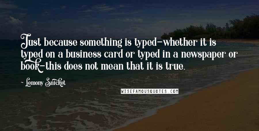 Lemony Snicket Quotes: Just because something is typed-whether it is typed on a business card or typed in a newspaper or book-this does not mean that it is true.