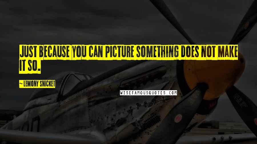 Lemony Snicket Quotes: Just because you can picture something does not make it so.
