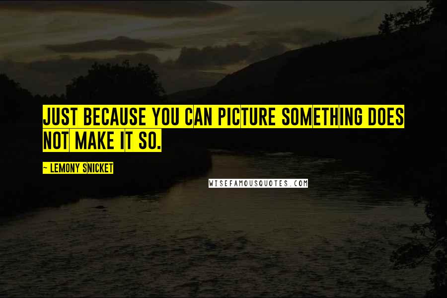 Lemony Snicket Quotes: Just because you can picture something does not make it so.