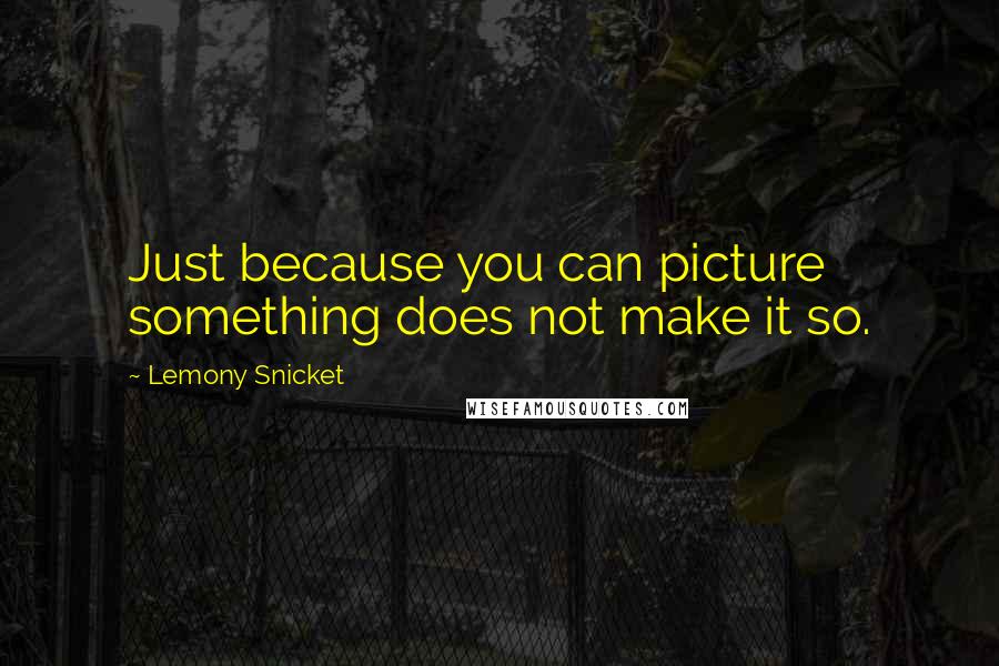 Lemony Snicket Quotes: Just because you can picture something does not make it so.