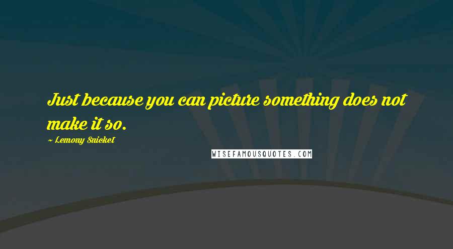 Lemony Snicket Quotes: Just because you can picture something does not make it so.