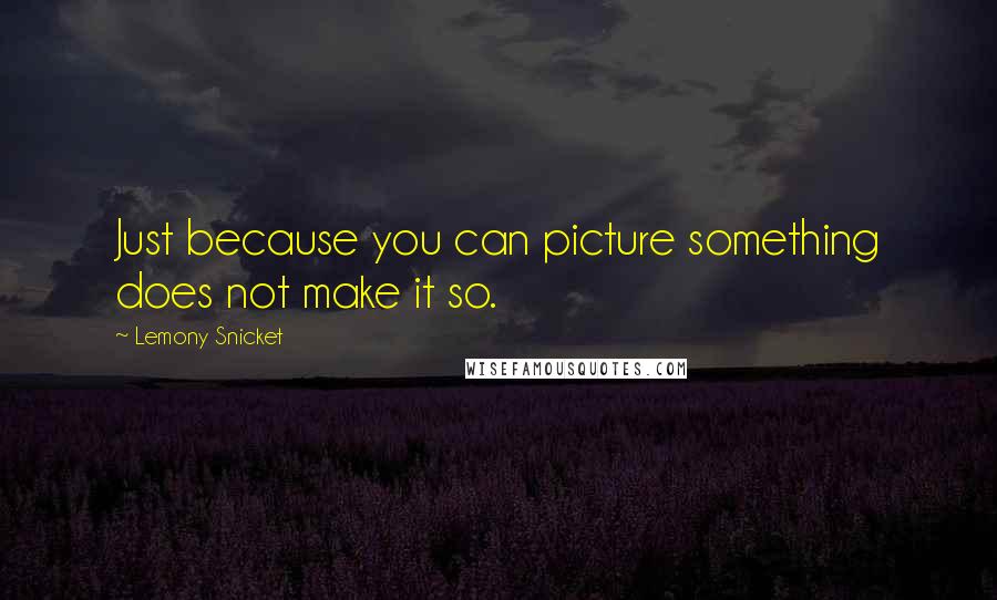 Lemony Snicket Quotes: Just because you can picture something does not make it so.