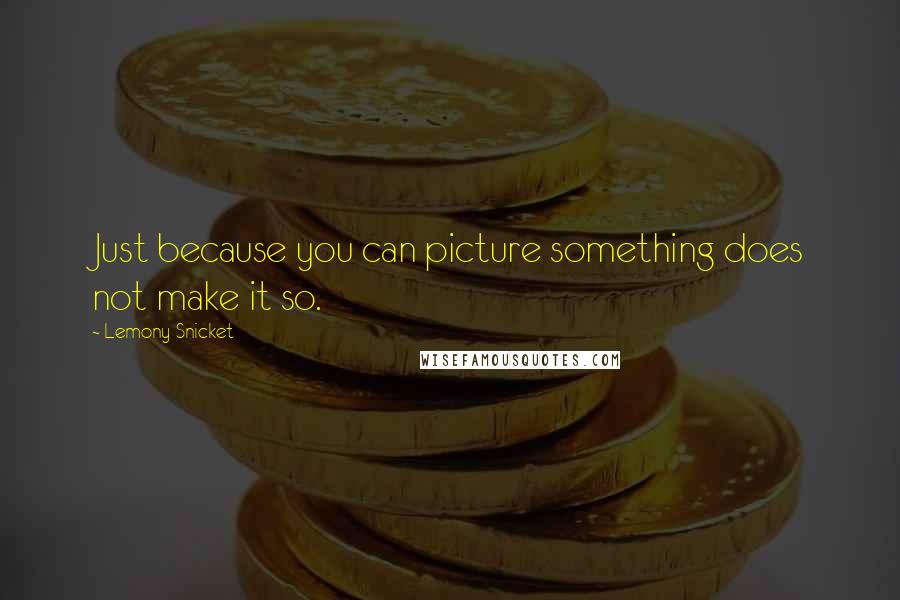 Lemony Snicket Quotes: Just because you can picture something does not make it so.