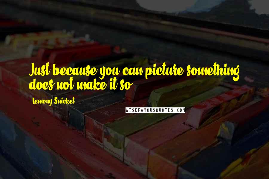 Lemony Snicket Quotes: Just because you can picture something does not make it so.