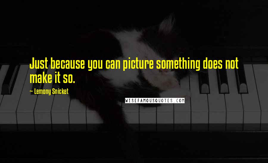 Lemony Snicket Quotes: Just because you can picture something does not make it so.