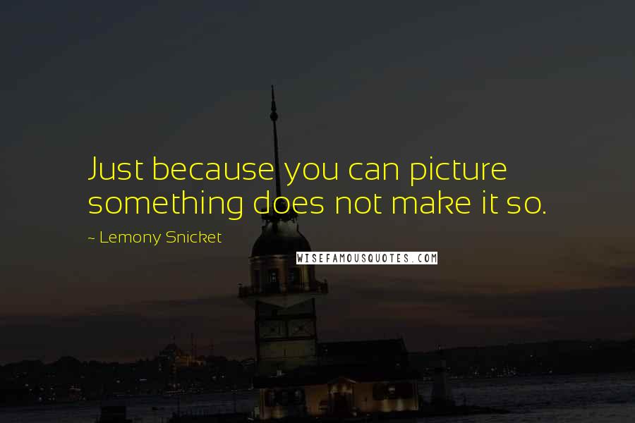 Lemony Snicket Quotes: Just because you can picture something does not make it so.