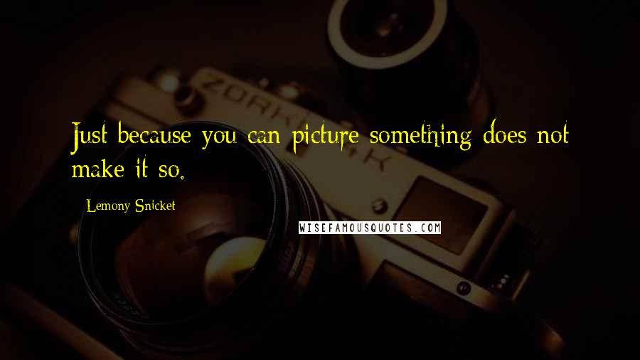 Lemony Snicket Quotes: Just because you can picture something does not make it so.