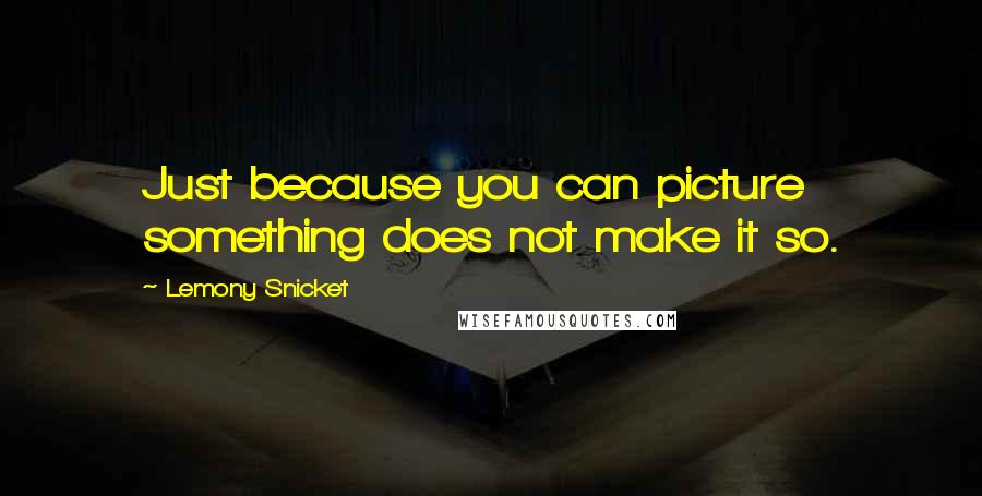 Lemony Snicket Quotes: Just because you can picture something does not make it so.