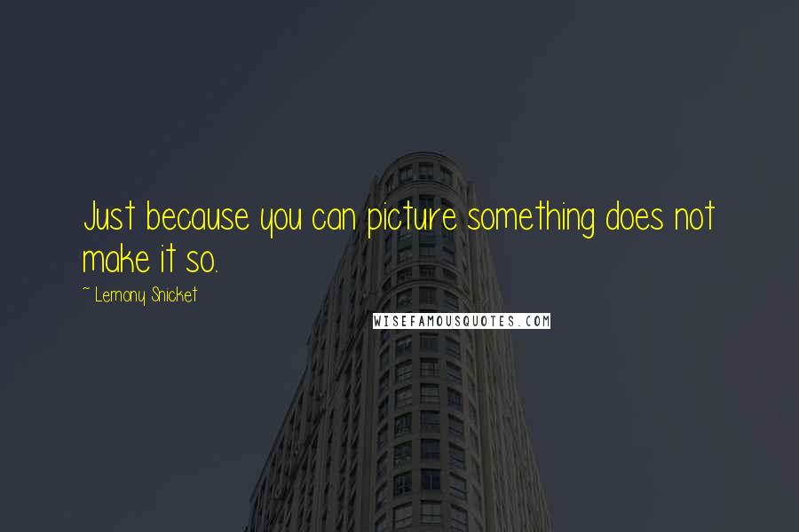 Lemony Snicket Quotes: Just because you can picture something does not make it so.