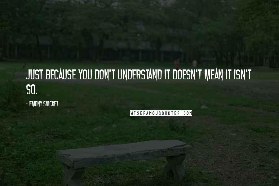 Lemony Snicket Quotes: Just because you don't understand it doesn't mean it isn't so.