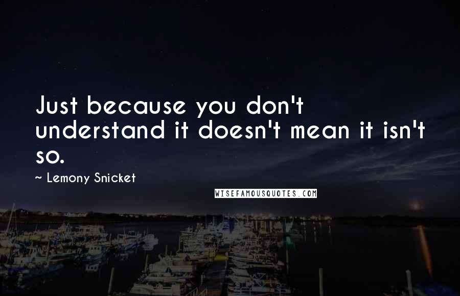 Lemony Snicket Quotes: Just because you don't understand it doesn't mean it isn't so.