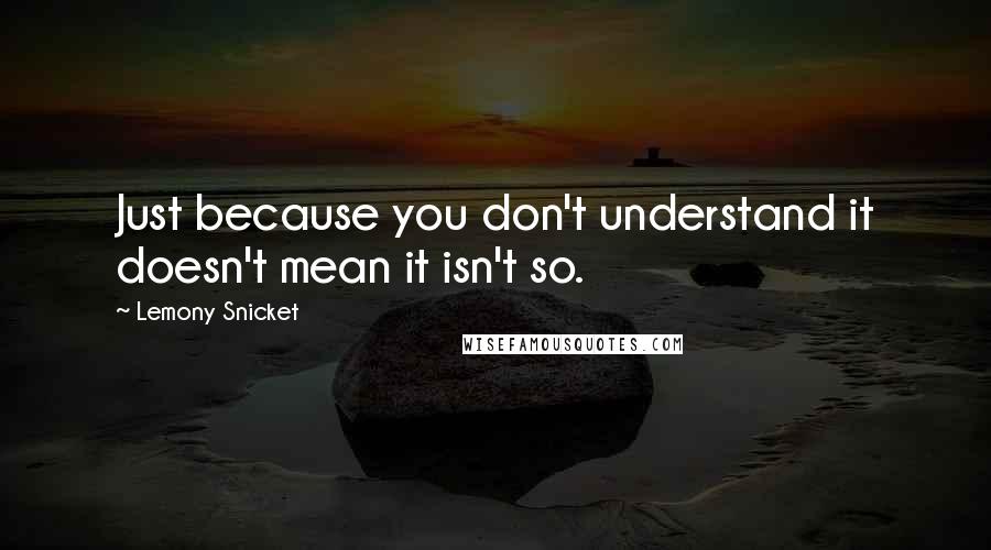 Lemony Snicket Quotes: Just because you don't understand it doesn't mean it isn't so.