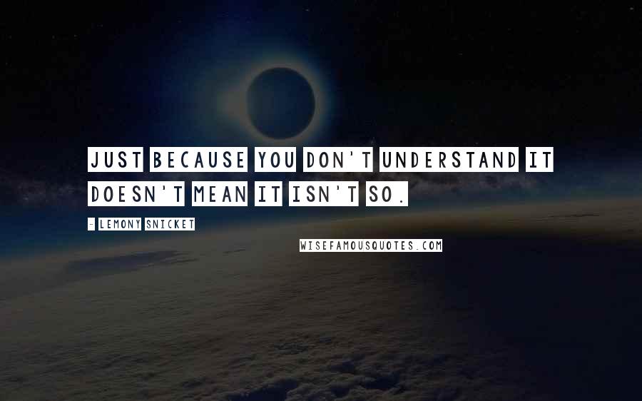 Lemony Snicket Quotes: Just because you don't understand it doesn't mean it isn't so.