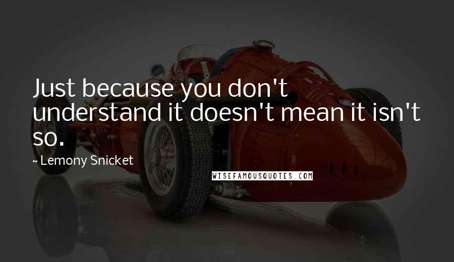 Lemony Snicket Quotes: Just because you don't understand it doesn't mean it isn't so.