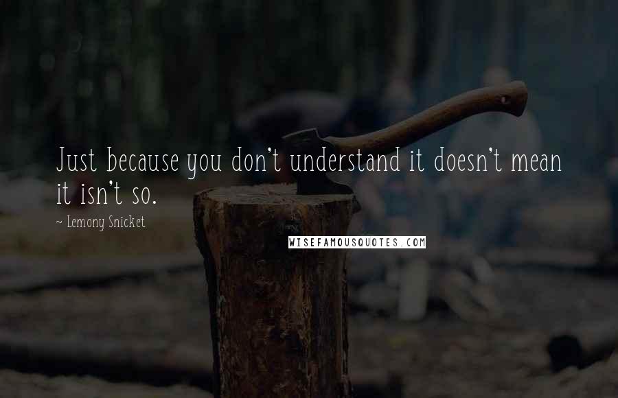 Lemony Snicket Quotes: Just because you don't understand it doesn't mean it isn't so.