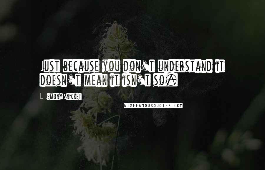 Lemony Snicket Quotes: Just because you don't understand it doesn't mean it isn't so.