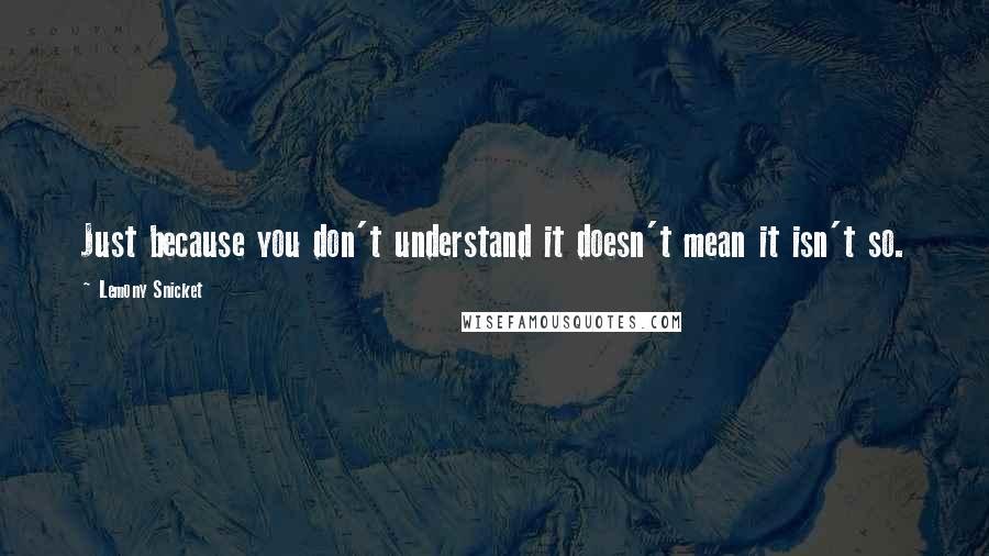 Lemony Snicket Quotes: Just because you don't understand it doesn't mean it isn't so.