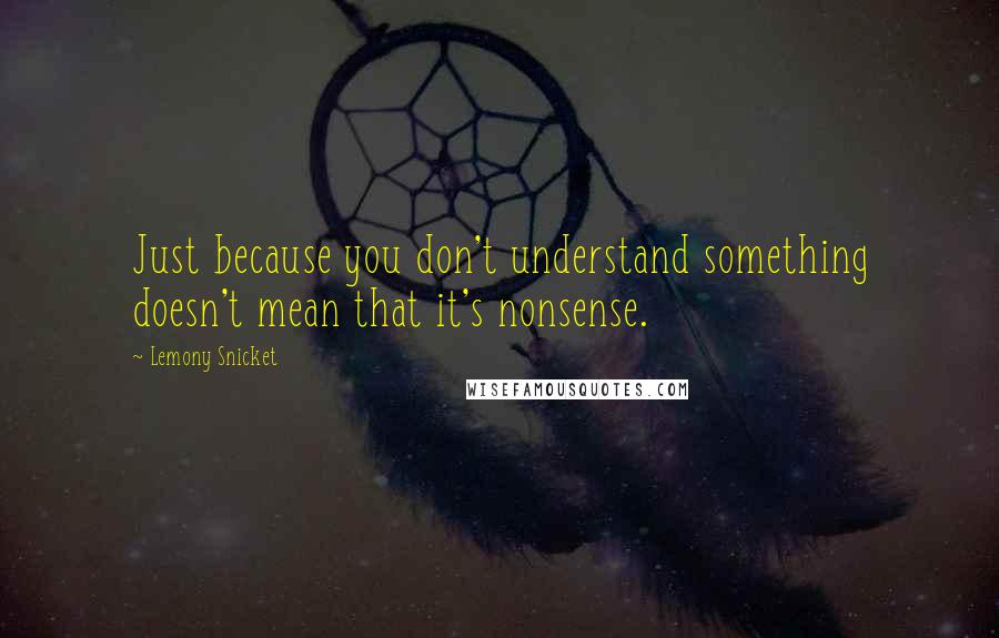 Lemony Snicket Quotes: Just because you don't understand something doesn't mean that it's nonsense.